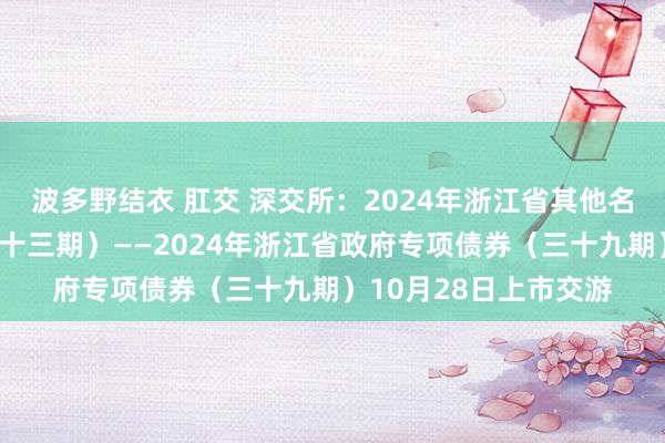 波多野结衣 肛交 深交所:2024年浙江省其他名堂收益专项债券(三十三期)——2024年浙江省政府专项债券(三十九期)10月28日上市交游
