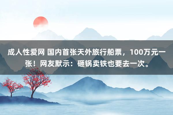 成人性爱网 国内首张天外旅行船票,100万元一张!网友默示:砸锅卖铁也要去一次。