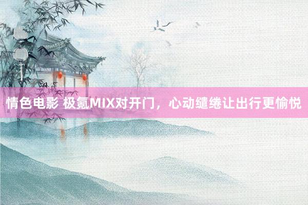 情色电影 极氪MIX对开门,心动缱绻让出行更愉悦