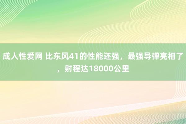 成人性爱网 比东风41的性能还强,最强导弹亮相了,射程达18000公里