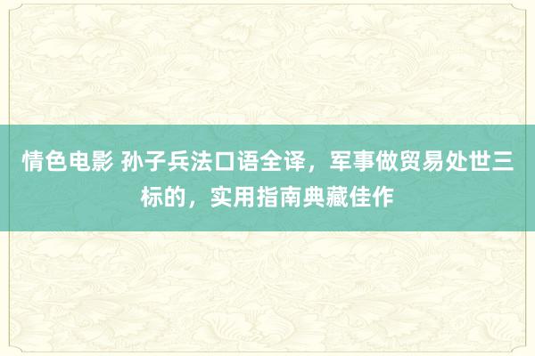 情色电影 孙子兵法口语全译,军事做贸易处世三标的,实用指南典藏佳作