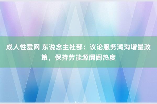 成人性爱网 东说念主社部:议论服务鸿沟增量政策,保持劳能源阛阓热度