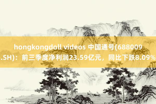 hongkongdoll videos 中国通号(688009.SH):前三季度净利润23.59亿元,同比下跌8.09%