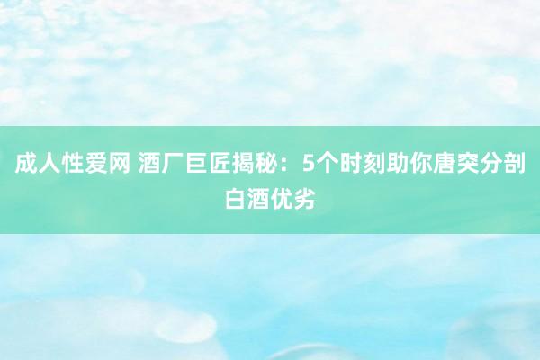 成人性爱网 酒厂巨匠揭秘:5个时刻助你唐突分剖白酒优劣