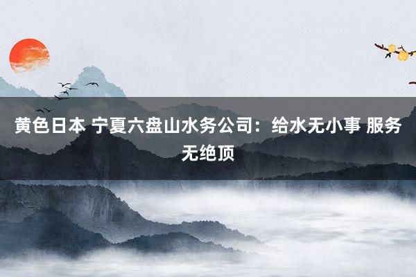 黄色日本 宁夏六盘山水务公司:给水无小事 服务无绝顶