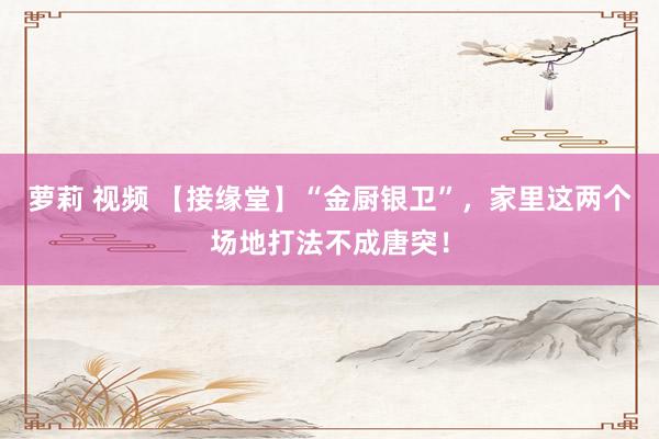 萝莉 视频 【接缘堂】“金厨银卫”,家里这两个场地打法不成唐突!