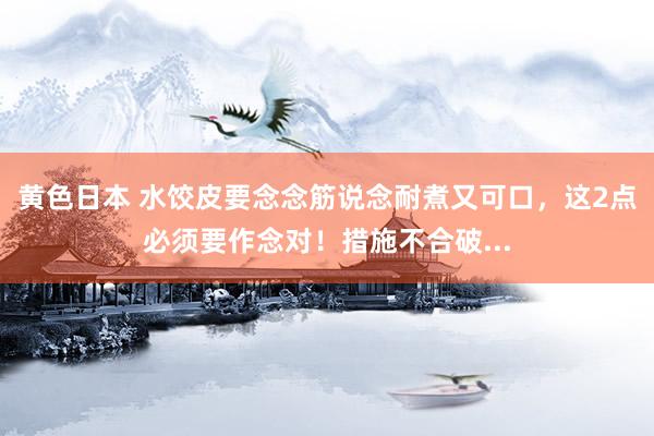 黄色日本 水饺皮要念念筋说念耐煮又可口,这2点必须要作念对!措施不合破...