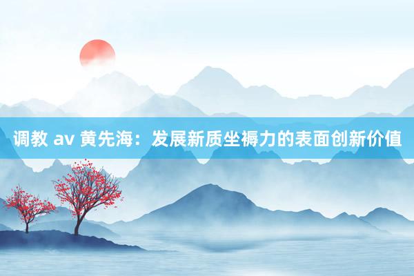 调教 av 黄先海:发展新质坐褥力的表面创新价值