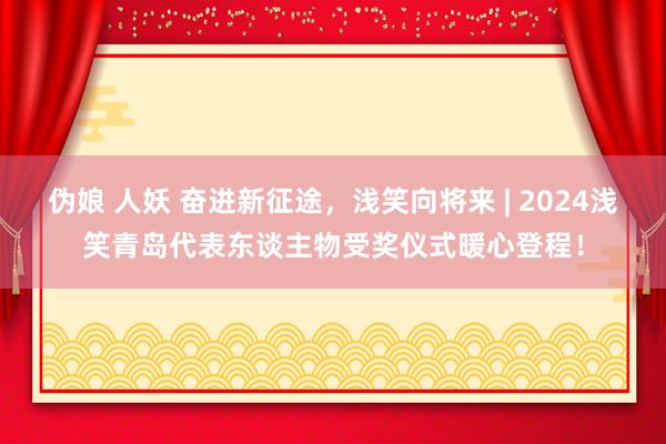 伪娘 人妖 奋进新征途,浅笑向将来 | 2024浅笑青岛代表东谈主物受奖仪式暖心登程!