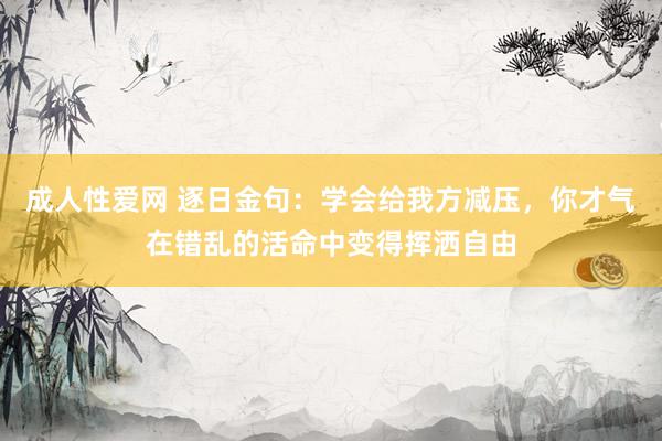 成人性爱网 逐日金句:学会给我方减压,你才气在错乱的活命中变得挥洒自由