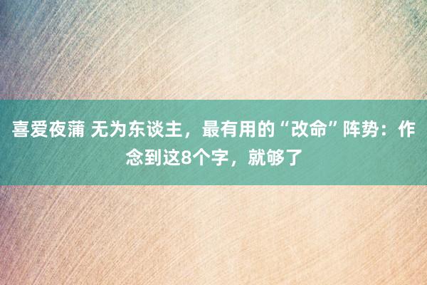 喜爱夜蒲 无为东谈主,最有用的“改命”阵势:作念到这8个字,就够了