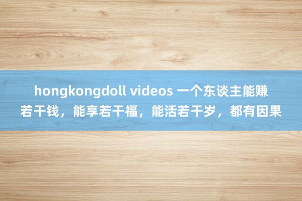 hongkongdoll videos 一个东谈主能赚若干钱,能享若干福,能活若干岁,都有因果