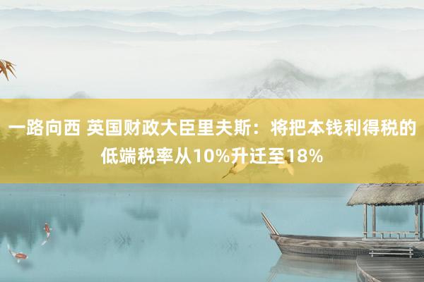 一路向西 英国财政大臣里夫斯:将把本钱利得税的低端税率从10%升迁至18%