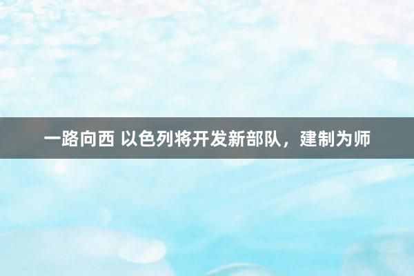 一路向西 以色列将开发新部队,建制为师