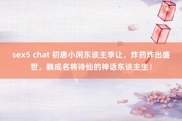 sex5 chat 初唐小闲东谈主李让,炸药炸出盛世,躺成名将诗仙的神话东谈主生!