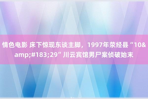 情色电影 床下惊现东谈主脚,1997年荥经县“10·29”川云宾馆男尸案侦破始末