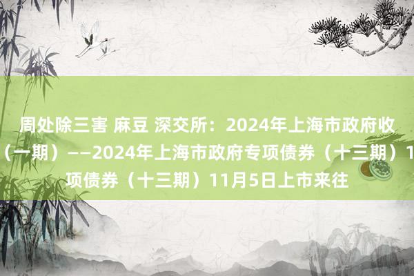 周处除三害 麻豆 深交所:2024年上海市政府收费公路专项债券(一期)——2024年上海市政府专项债券(十三期)11月5日上市来往