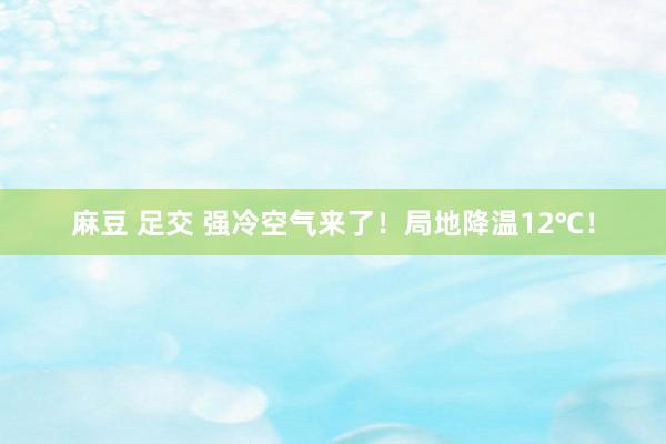 麻豆 足交 强冷空气来了!局地降温12℃!