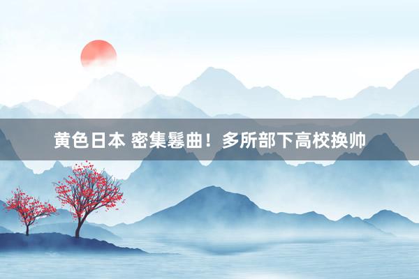 黄色日本 密集鬈曲!多所部下高校换帅