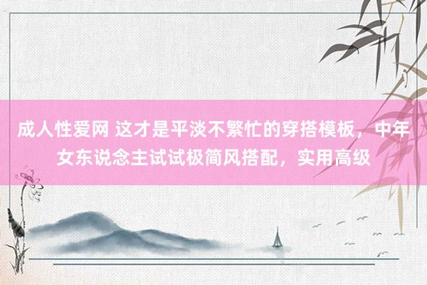 成人性爱网 这才是平淡不繁忙的穿搭模板,中年女东说念主试试极简风搭配,实用高级