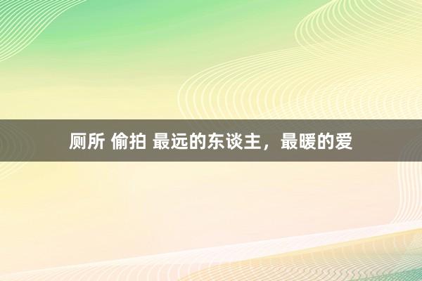 厕所 偷拍 最远的东谈主,最暖的爱