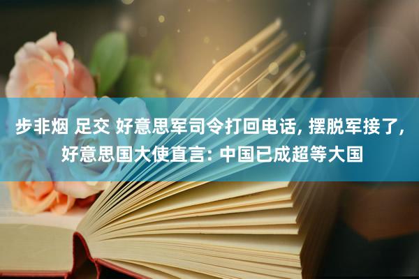 步非烟 足交 好意思军司令打回电话, 摆脱军接了, 好意思国大使直言: 中国已成超等大国