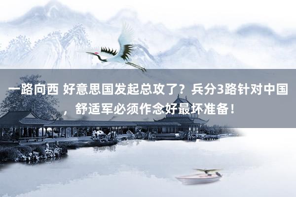 一路向西 好意思国发起总攻了?兵分3路针对中国,舒适军必须作念好最坏准备!
