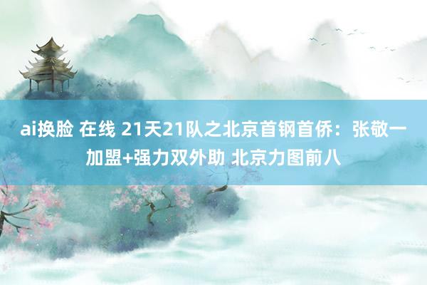 ai换脸 在线 21天21队之北京首钢首侨:张敬一加盟+强力双外助 北京力图前八