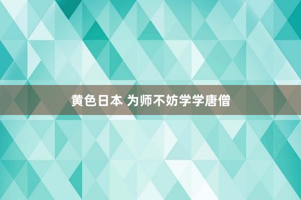 黄色日本 为师不妨学学唐僧