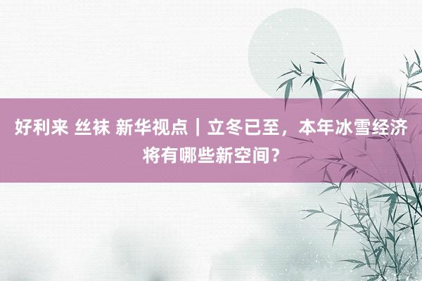 好利来 丝袜 新华视点|立冬已至,本年冰雪经济将有哪些新空间?