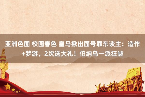 亚洲色图 校园春色 皇马揪出面号罪东谈主:造作+梦游,2次送大礼!伯纳乌一派狂嘘