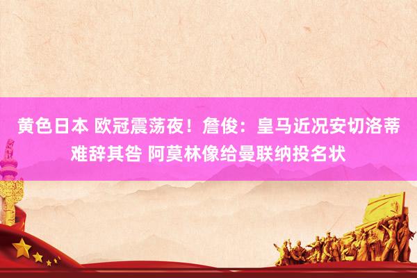 黄色日本 欧冠震荡夜!詹俊:皇马近况安切洛蒂难辞其咎 阿莫林像给曼联纳投名状