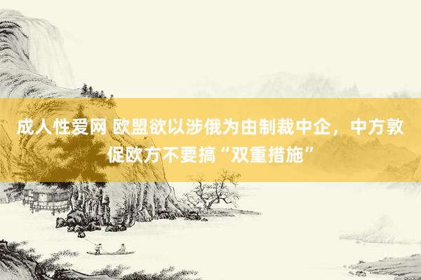 成人性爱网 欧盟欲以涉俄为由制裁中企,中方敦促欧方不要搞“双重措施”