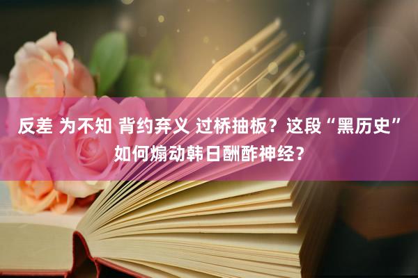 反差 为不知 背约弃义 过桥抽板?这段“黑历史”如何煽动韩日酬酢神经?