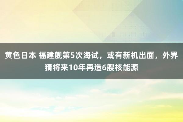 黄色日本 福建舰第5次海试,或有新机出面,外界猜将来10年再造6艘核能源