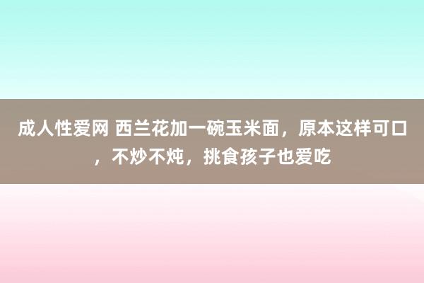 成人性爱网 西兰花加一碗玉米面,原本这样可口,不炒不炖,挑食孩子也爱吃