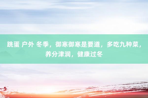 跳蛋 户外 冬季,御寒御寒是要道,多吃九种菜,养分津润,健康过冬
