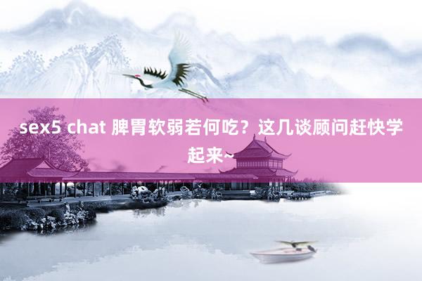 sex5 chat 脾胃软弱若何吃?这几谈顾问赶快学起来~