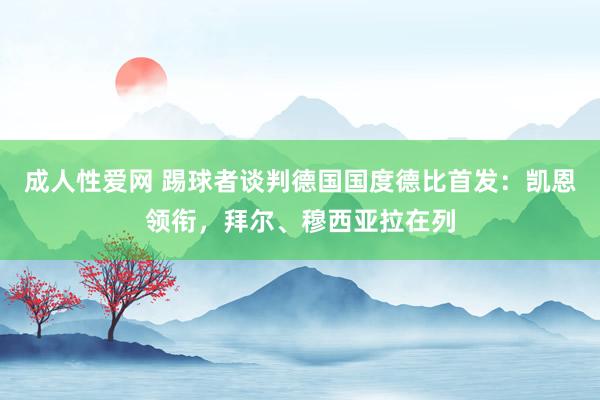 成人性爱网 踢球者谈判德国国度德比首发:凯恩领衔,拜尔、穆西亚拉在列