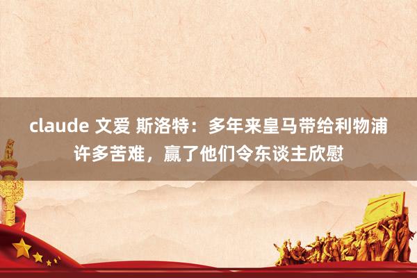 claude 文爱 斯洛特:多年来皇马带给利物浦许多苦难,赢了他们令东谈主欣慰