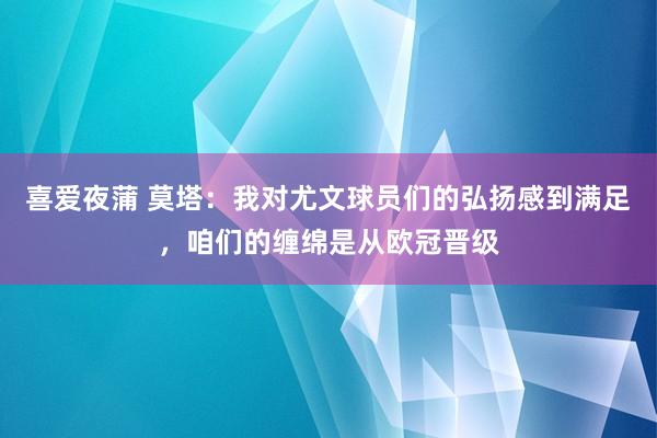 喜爱夜蒲 莫塔:我对尤文球员们的弘扬感到满足,咱们的缠绵是从欧冠晋级