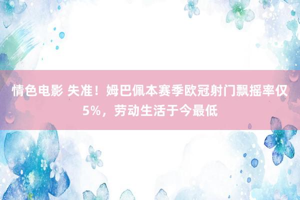 情色电影 失准！姆巴佩本赛季欧冠射门飘摇率仅5%，劳动生活于今最低