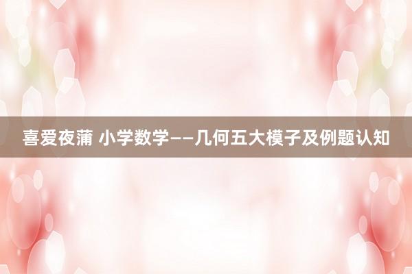 喜爱夜蒲 小学数学——几何五大模子及例题认知