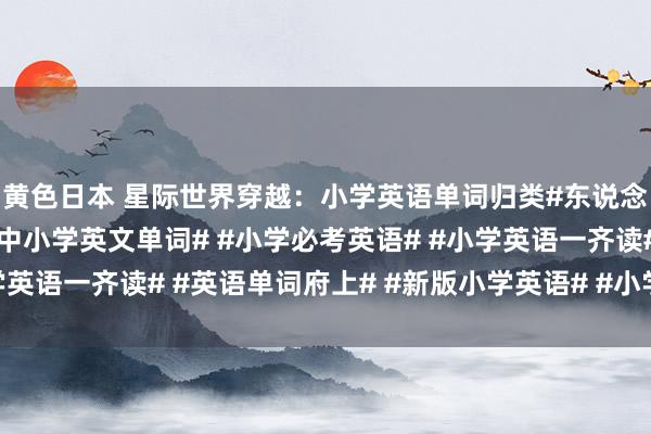黄色日本 星际世界穿越:小学英语单词归类#东说念主教版小学单词# #中小学英文单词# #小学必考英语# #小学英语一齐读# #英语单词府上# #新版小学英语# #小学英语代词#