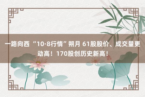 一路向西 “10·8行情”朔月 61股股价、成交量更动高！170股创历史新高！