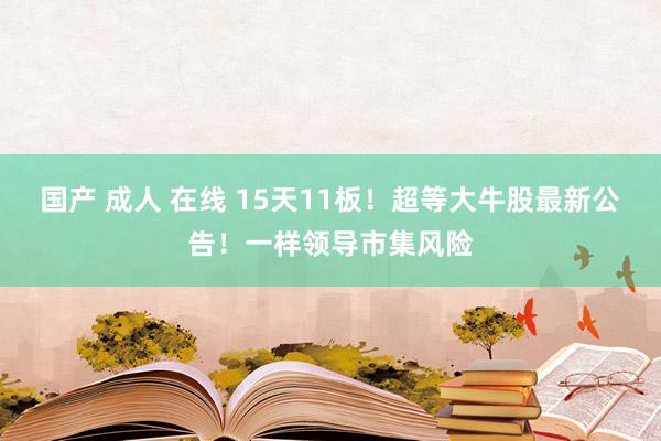 国产 成人 在线 15天11板！超等大牛股最新公告！一样领导市集风险