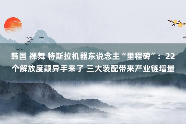 韩国 裸舞 特斯拉机器东说念主“里程碑”：22个解放度颖异手来了 三大装配带来产业链增量