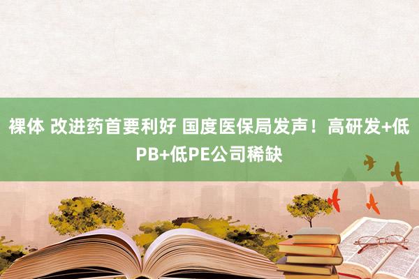 裸体 改进药首要利好 国度医保局发声！高研发+低PB+低PE公司稀缺
