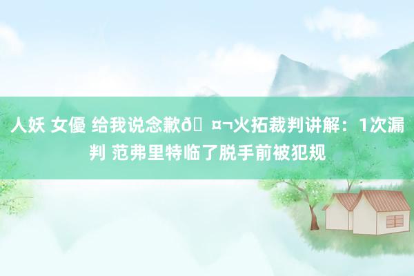 人妖 女優 给我说念歉🤬火拓裁判讲解:1次漏判 范弗里特临了脱手前被犯规