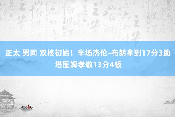 正太 男同 双核初始!半场杰伦-布朗拿到17分3助 塔图姆孝敬13分4板